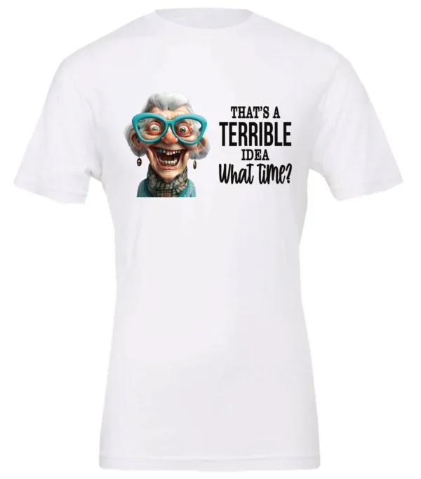 white funny sarcastic t-shirt featuring a very happy, smiling old woman with white hair and big blue glasses, saying that’s a terrible idea, what time?