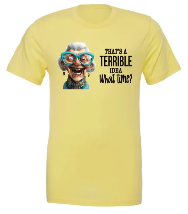 yellow funny sarcastic t-shirt featuring a very happy, smiling old woman with white hair and big blue glasses, saying that’s a terrible idea, what time?
