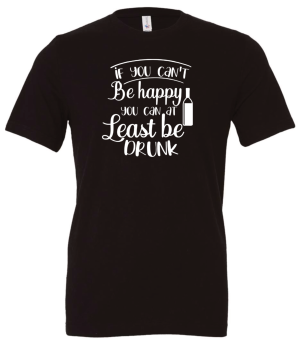 black alcohol t-shirt saying If you can't be happy you can at least be drunk