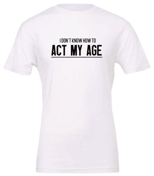 white t-shirt saying i don't know how to act my age