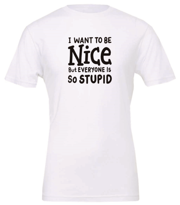 white t-shirt saying i want to be nice but everyone is so stupid
