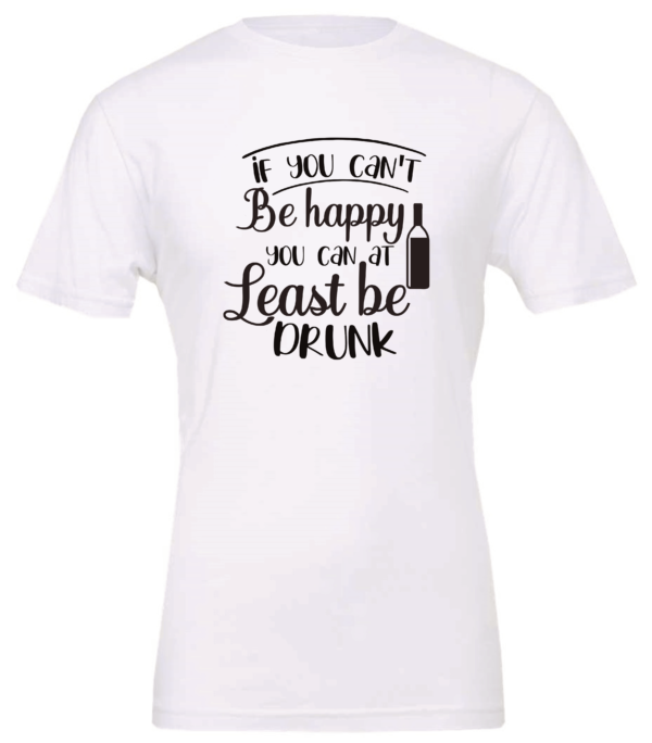 white alcohol t-shirt saying If you can't be happy you can at least be drunk