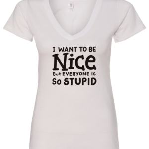 white v-neck t-shirt saying i want to be nice but everyone is so stupid