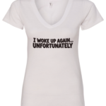 white v-neck t-shirt saying i woke up again... unfortunately